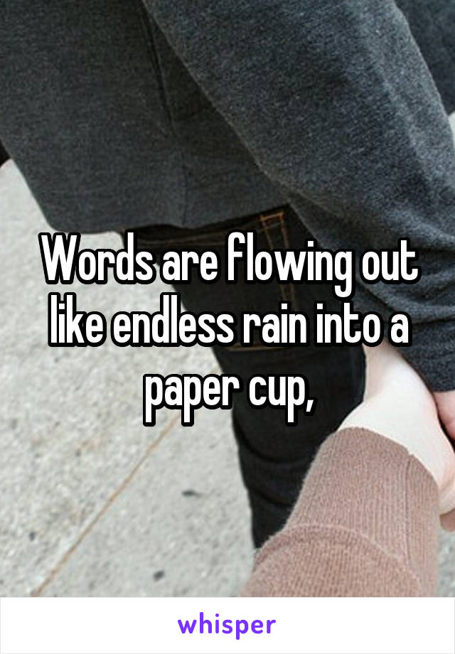 Words are flowing out like endless rain into a paper cup,