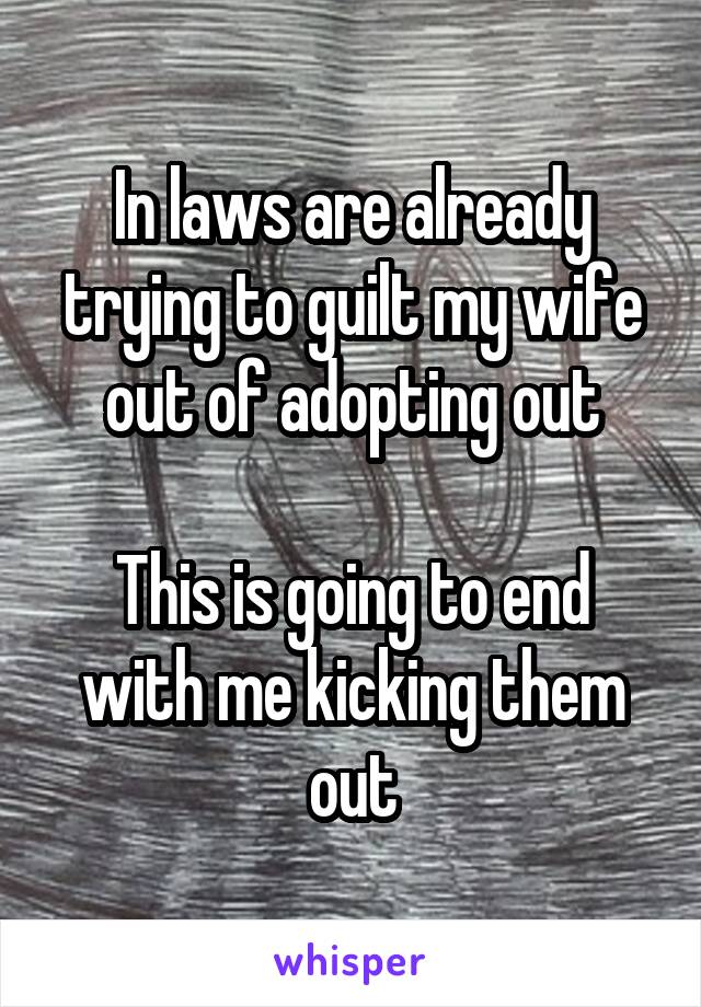 In laws are already trying to guilt my wife out of adopting out

This is going to end with me kicking them out