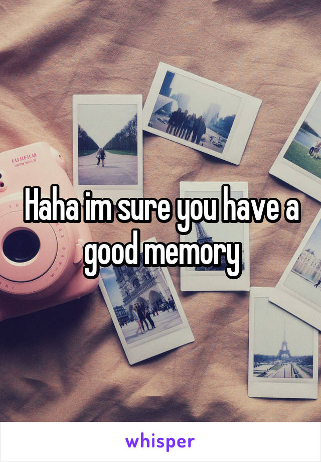 Haha im sure you have a good memory