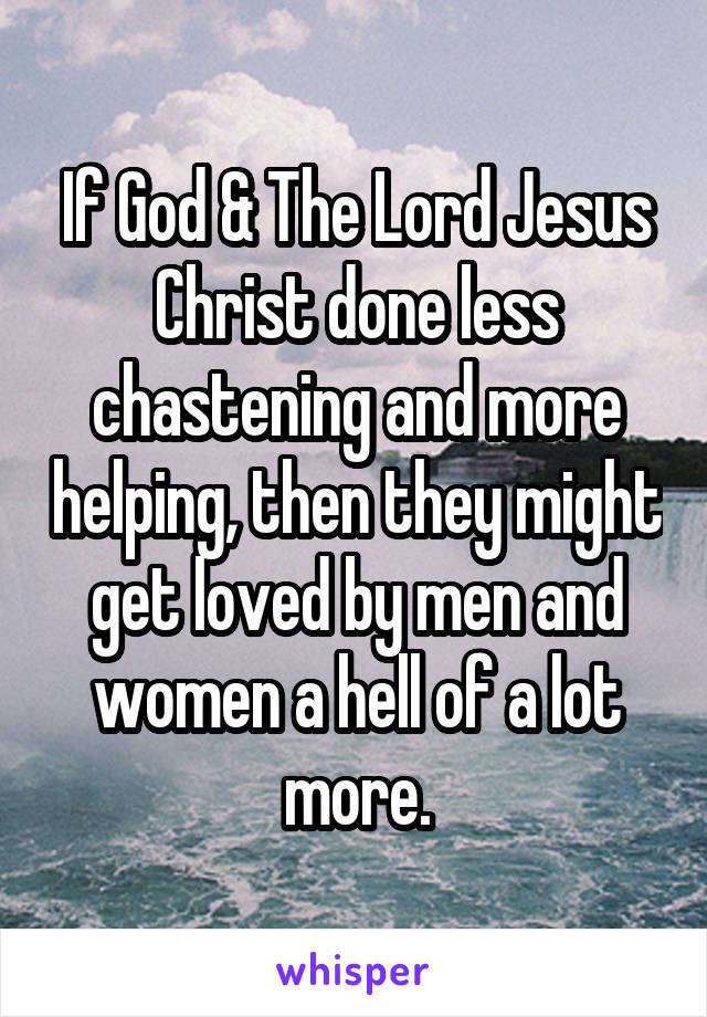 If God & The Lord Jesus Christ done less chastening and more helping, then they might get loved by men and women a hell of a lot more.