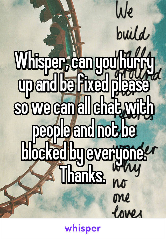 Whisper, can you hurry up and be fixed please so we can all chat with people and not be blocked by everyone. Thanks. 