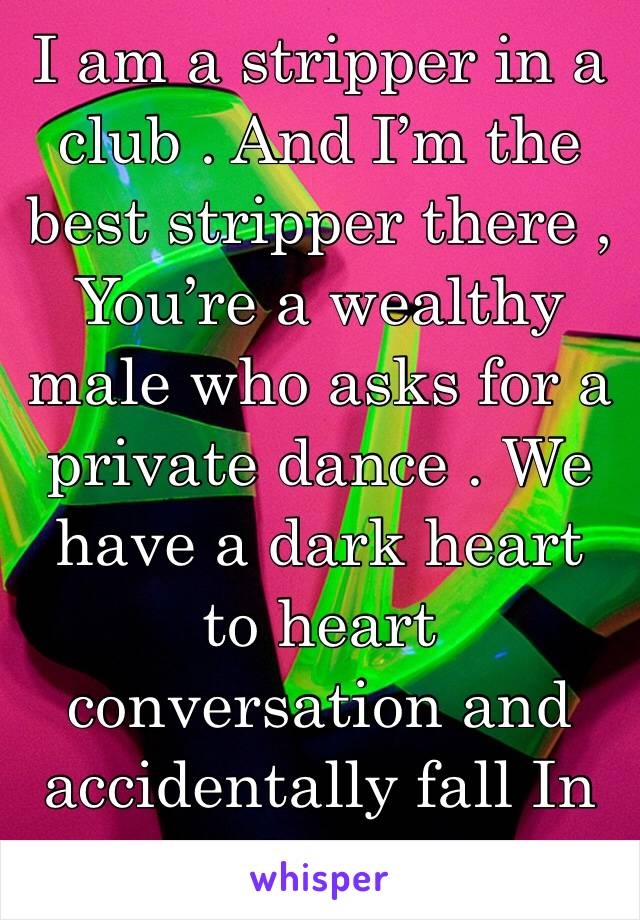 I am a stripper in a club . And I’m the best stripper there , You’re a wealthy male who asks for a private dance . We have a dark heart to heart conversation and accidentally fall In love 