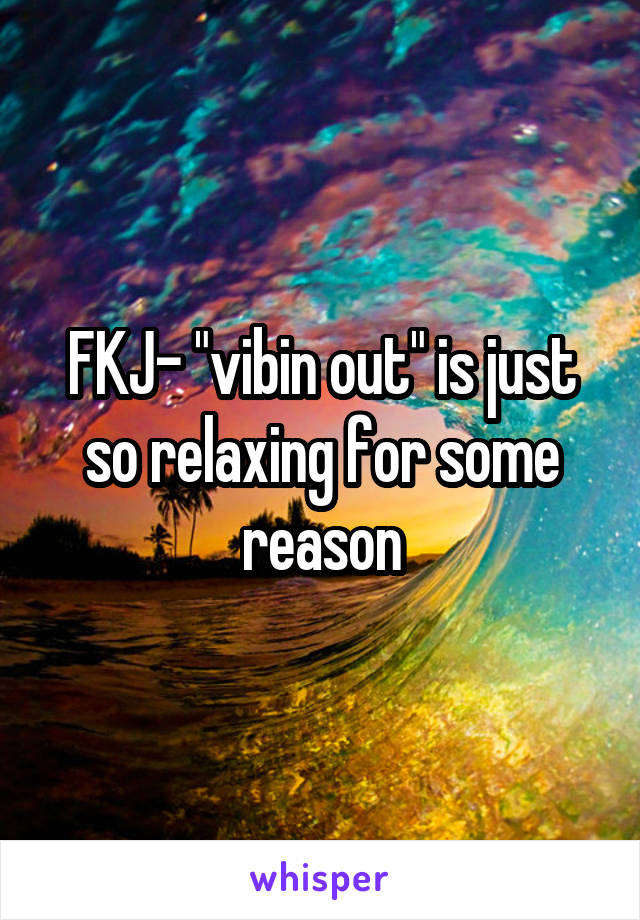 FKJ- "vibin out" is just so relaxing for some reason