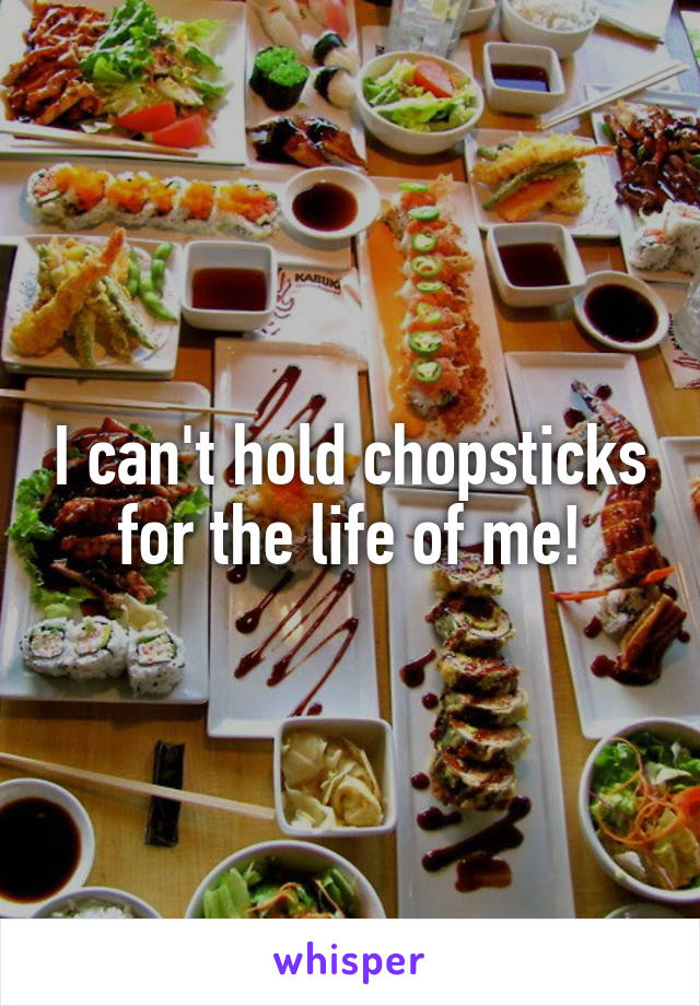 I can't hold chopsticks for the life of me!