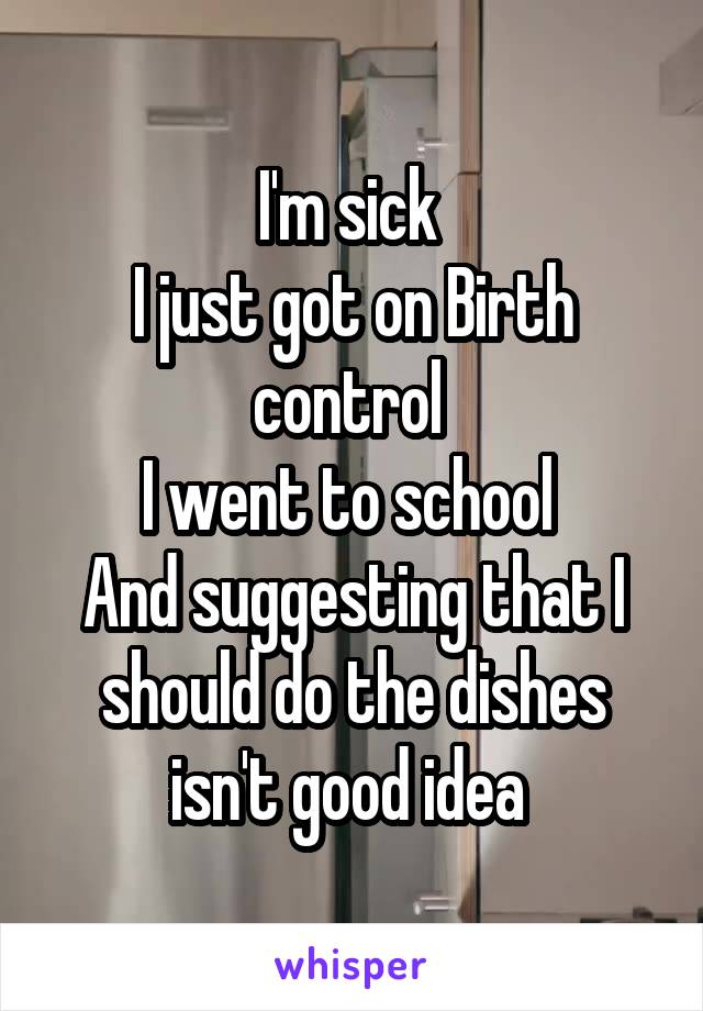 I'm sick 
I just got on Birth control 
I went to school 
And suggesting that I should do the dishes isn't good idea 