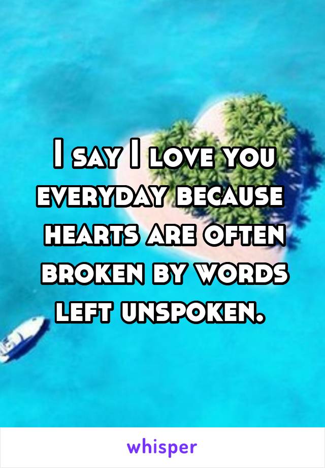 I say I love you everyday because  hearts are often broken by words left unspoken. 