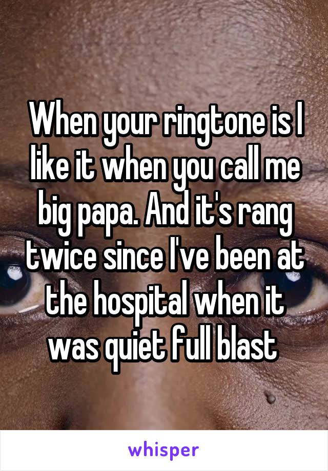 When your ringtone is I like it when you call me big papa. And it's rang twice since I've been at the hospital when it was quiet full blast 