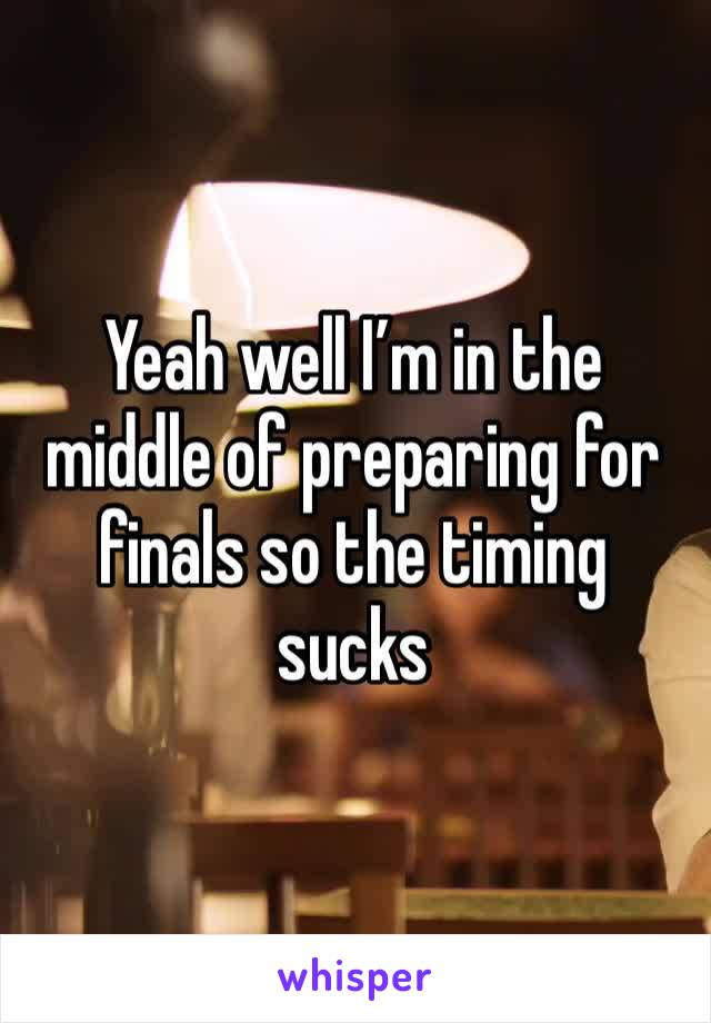 Yeah well I’m in the middle of preparing for finals so the timing sucks 