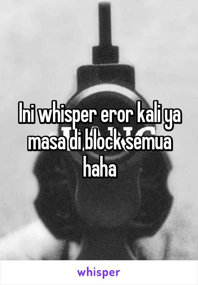 Ini whisper eror kali ya masa di block semua haha