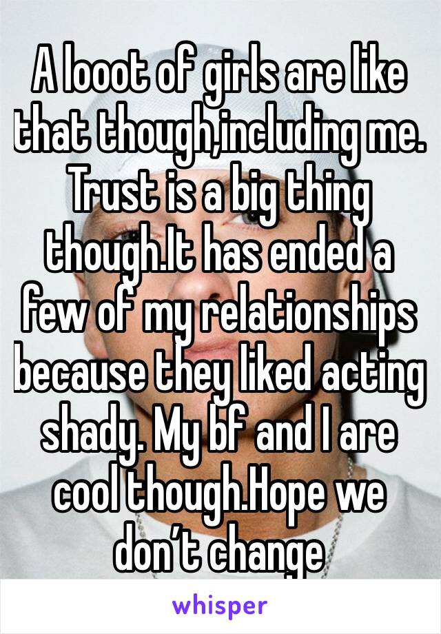 A looot of girls are like that though,including me. Trust is a big thing though.It has ended a few of my relationships because they liked acting shady. My bf and I are cool though.Hope we don’t change