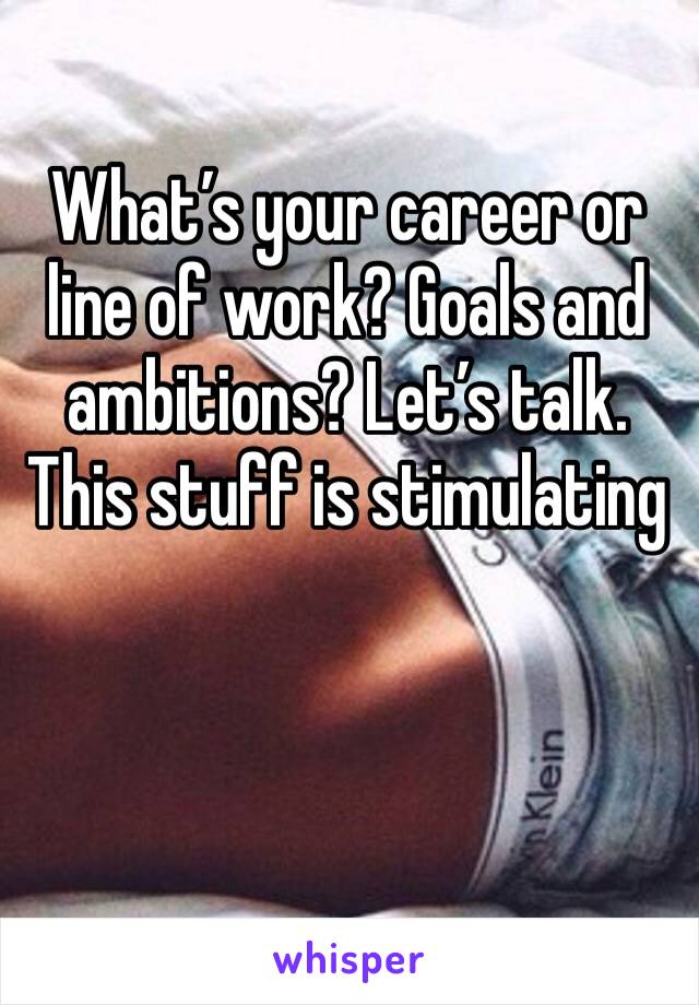 What’s your career or line of work? Goals and ambitions? Let’s talk. This stuff is stimulating 