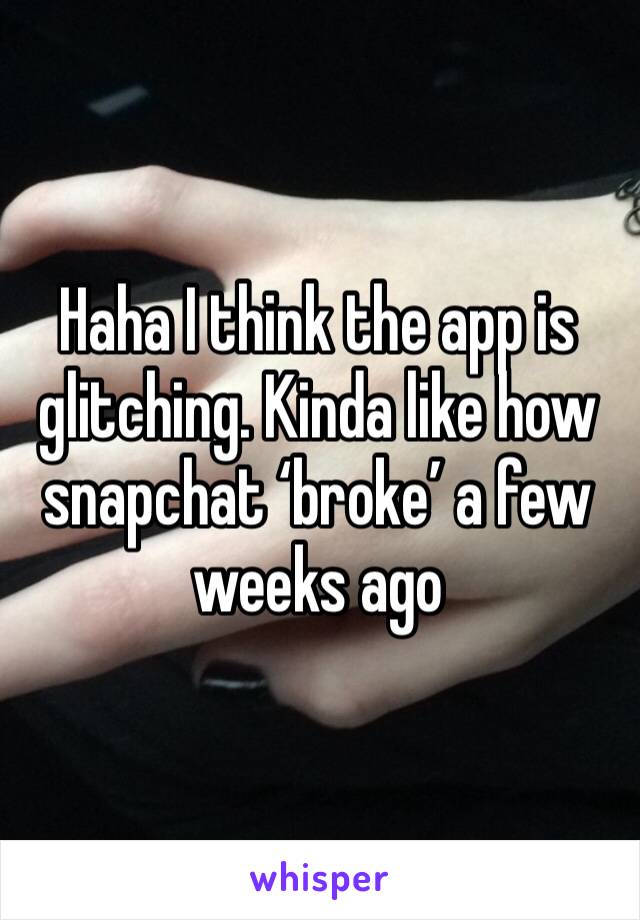 Haha I think the app is glitching. Kinda like how snapchat ‘broke’ a few weeks ago 