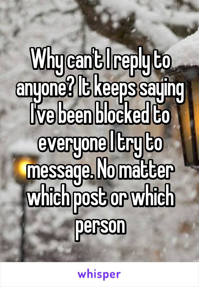 Why can't I reply to anyone? It keeps saying I've been blocked to everyone I try to message. No matter which post or which person