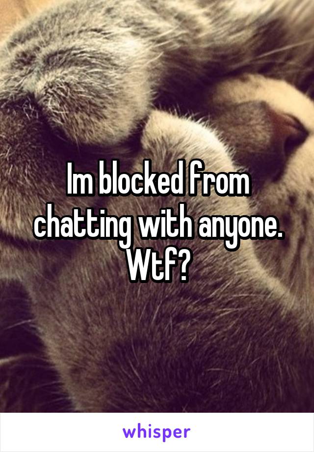 Im blocked from chatting with anyone. Wtf?