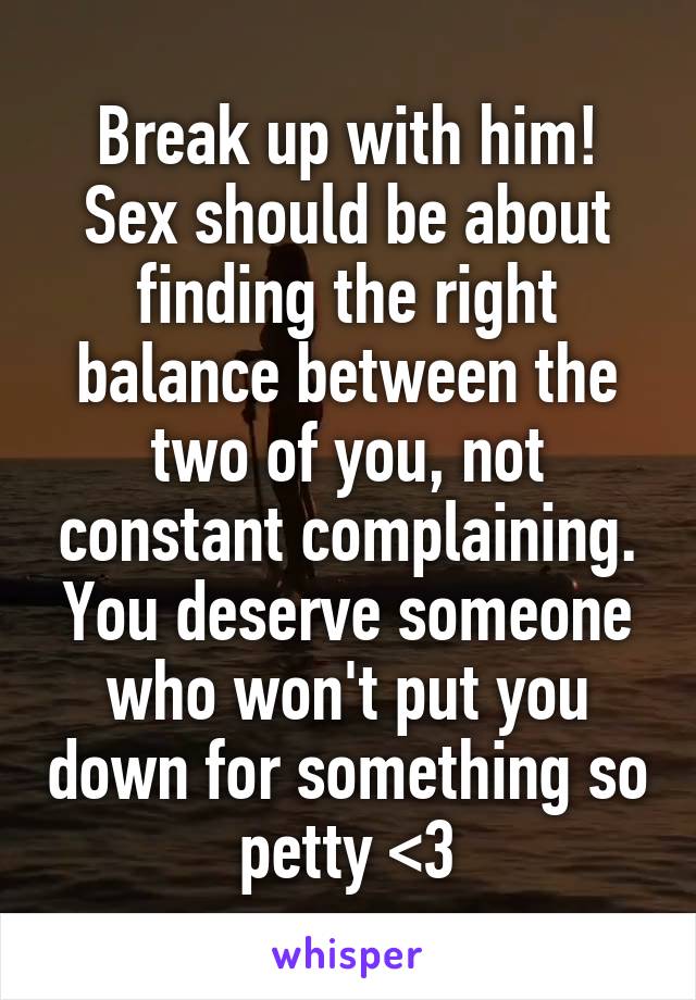 Break up with him! Sex should be about finding the right balance between the two of you, not constant complaining. You deserve someone who won't put you down for something so petty <3