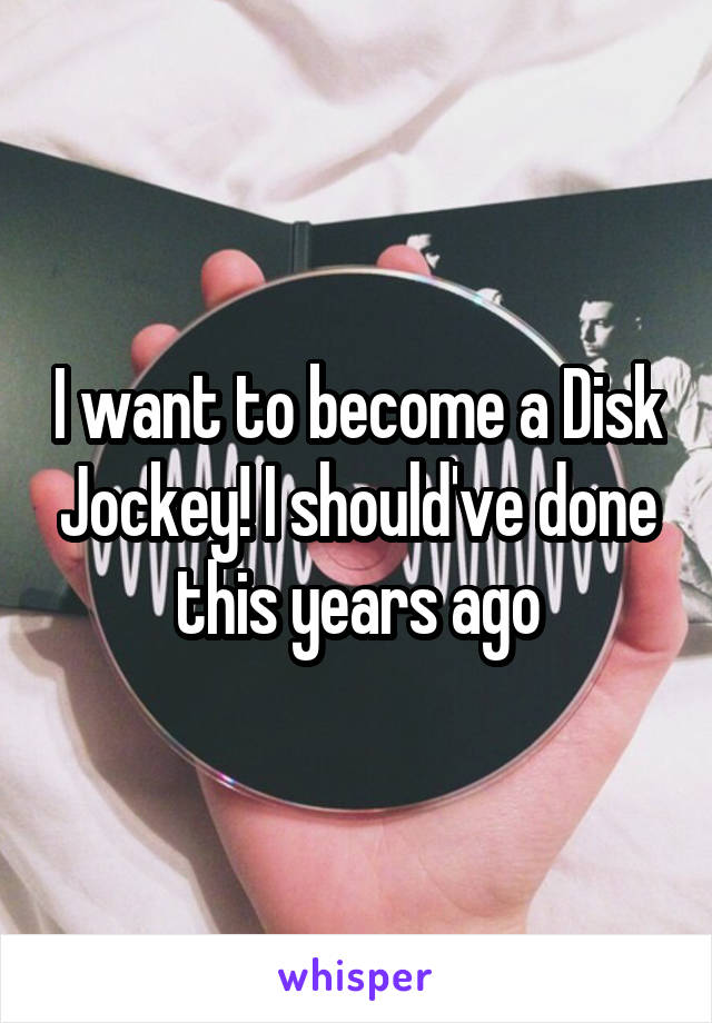 I want to become a Disk Jockey! I should've done this years ago