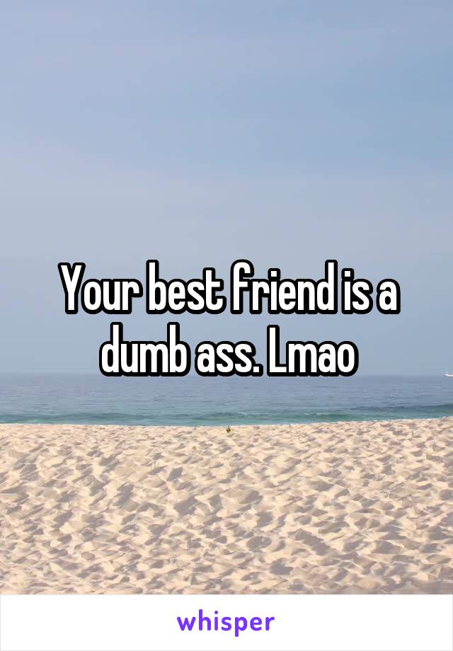 Your best friend is a dumb ass. Lmao