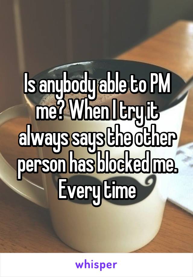 Is anybody able to PM me? When I try it always says the other person has blocked me. Every time