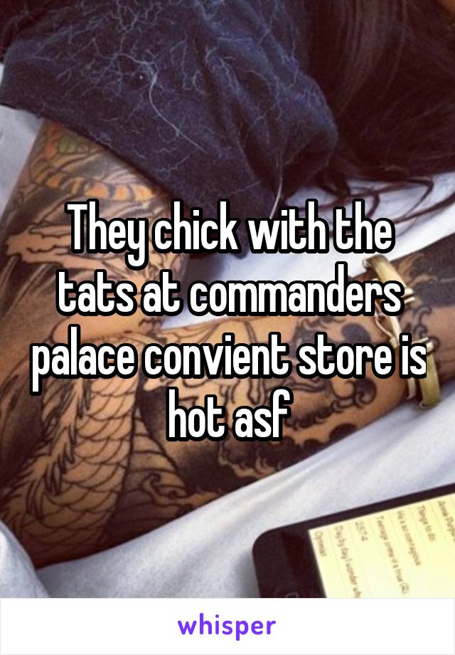 They chick with the tats at commanders palace convient store is hot asf