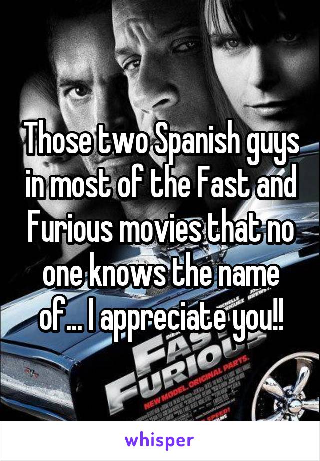 Those two Spanish guys in most of the Fast and Furious movies that no one knows the name of... I appreciate you!!