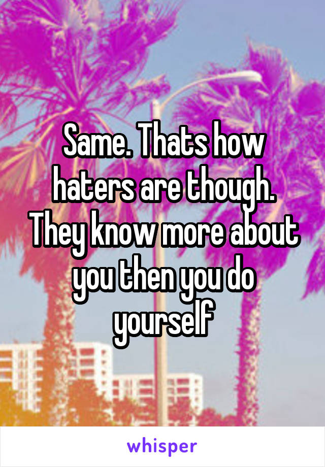 Same. Thats how haters are though. They know more about you then you do yourself