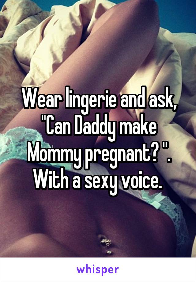 Wear lingerie and ask, "Can Daddy make Mommy pregnant? ". With a sexy voice. 