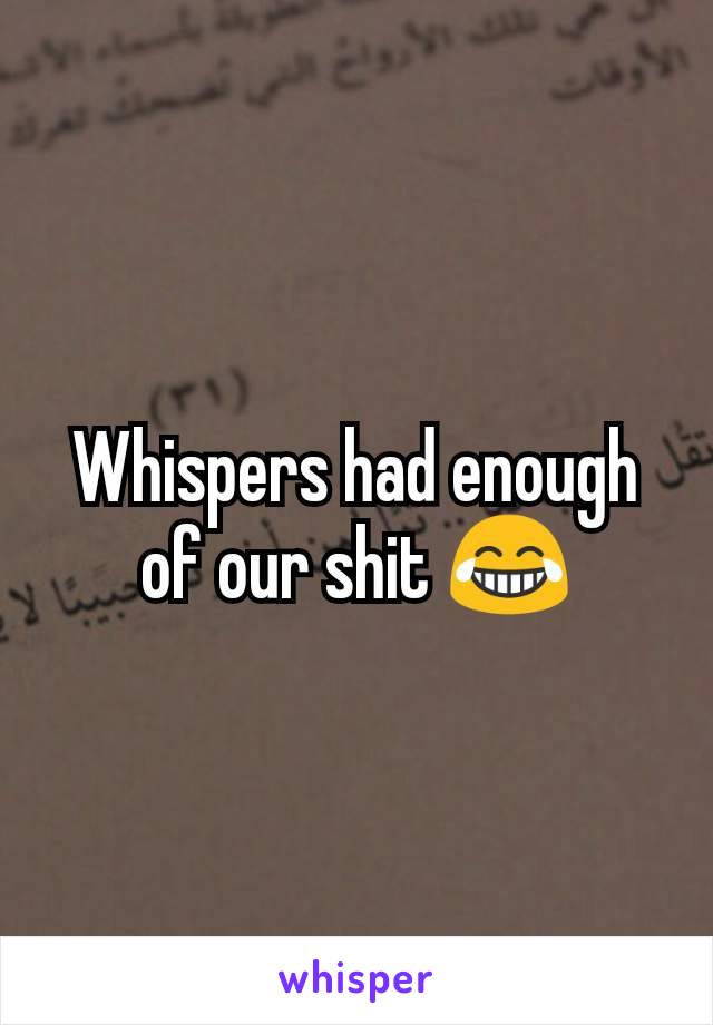 Whispers had enough of our shit 😂