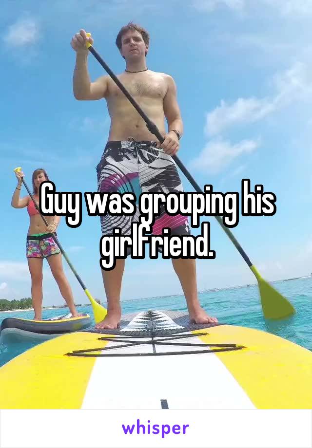 Guy was grouping his girlfriend.