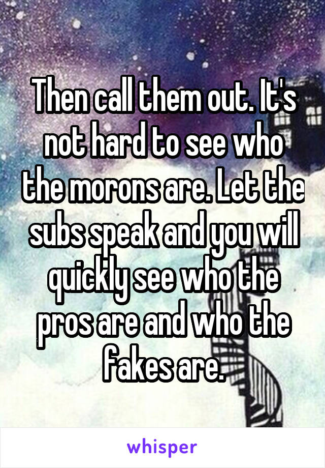 Then call them out. It's not hard to see who the morons are. Let the subs speak and you will quickly see who the pros are and who the fakes are.