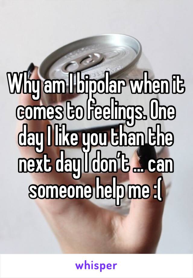 Why am I bipolar when it comes to feelings. One day I like you than the next day I don’t ... can someone help me :(