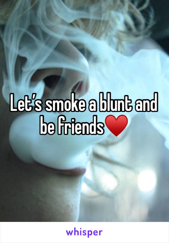 Let’s smoke a blunt and be friends♥️