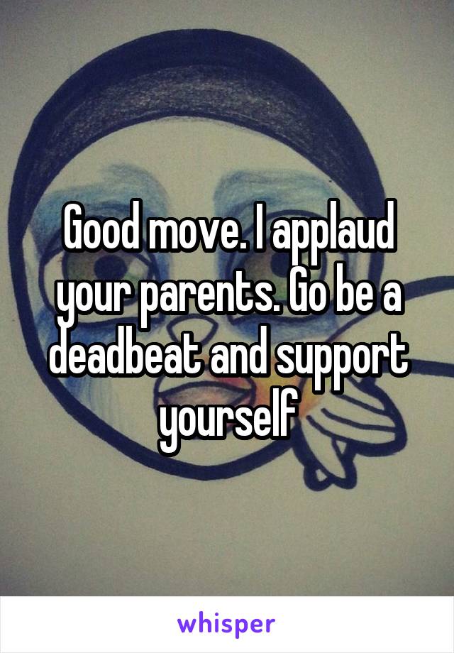 Good move. I applaud your parents. Go be a deadbeat and support yourself