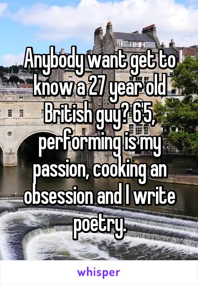 Anybody want get to know a 27 year old British guy? 6'5, performing is my passion, cooking an obsession and I write poetry.