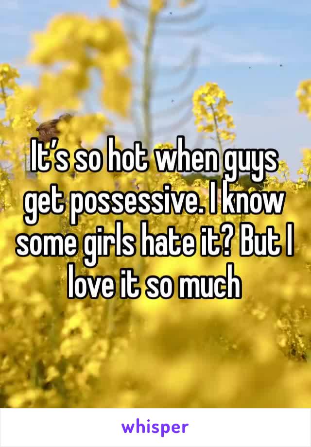 It’s so hot when guys get possessive. I know some girls hate it? But I love it so much