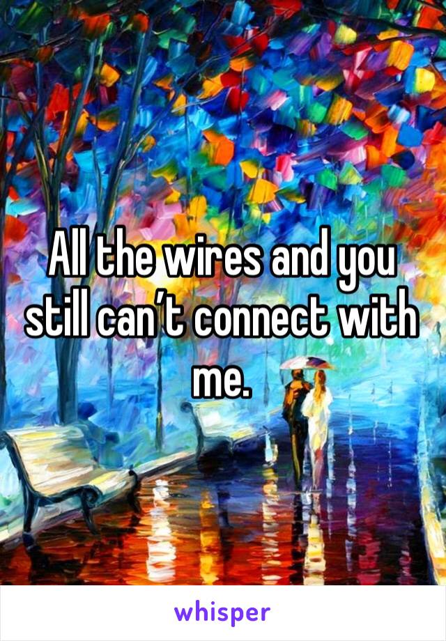 All the wires and you still can’t connect with me. 