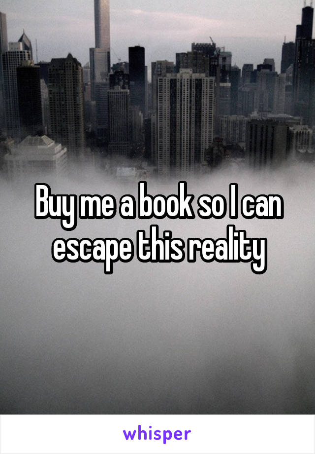 Buy me a book so I can escape this reality