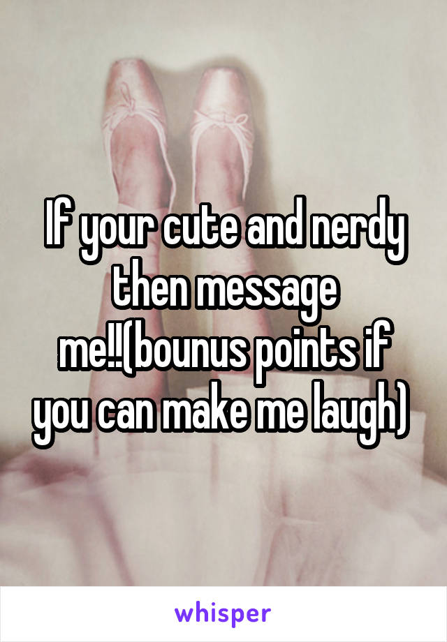 If your cute and nerdy then message me!!(bounus points if you can make me laugh) 