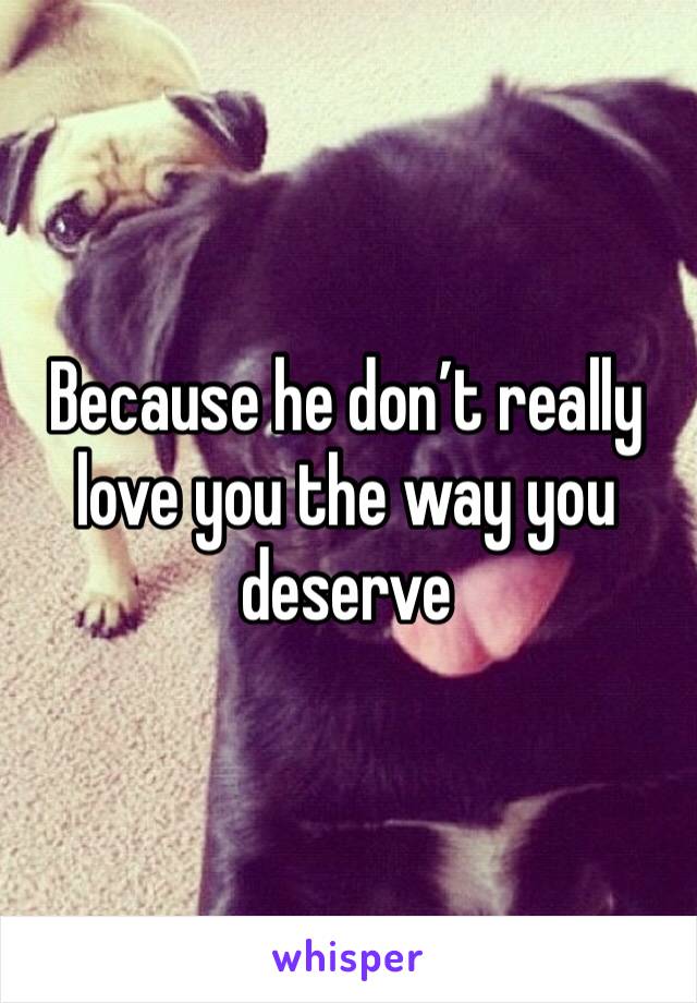 Because he don’t really love you the way you deserve 