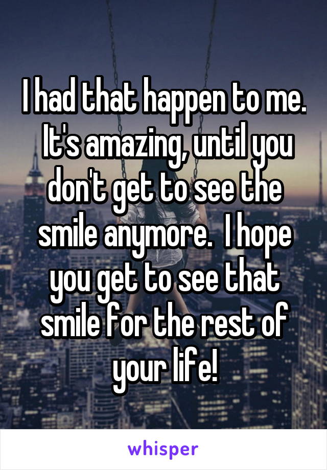 I had that happen to me.  It's amazing, until you don't get to see the smile anymore.  I hope you get to see that smile for the rest of your life!