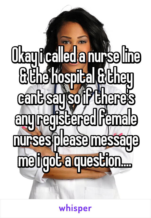 Okay i called a nurse line & the hospital & they cant say so if there's any registered female nurses please message me i got a question.... 