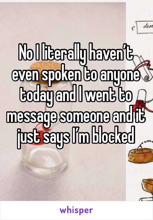 No I literally haven’t even spoken to anyone today and I went to message someone and it just says I’m blocked
