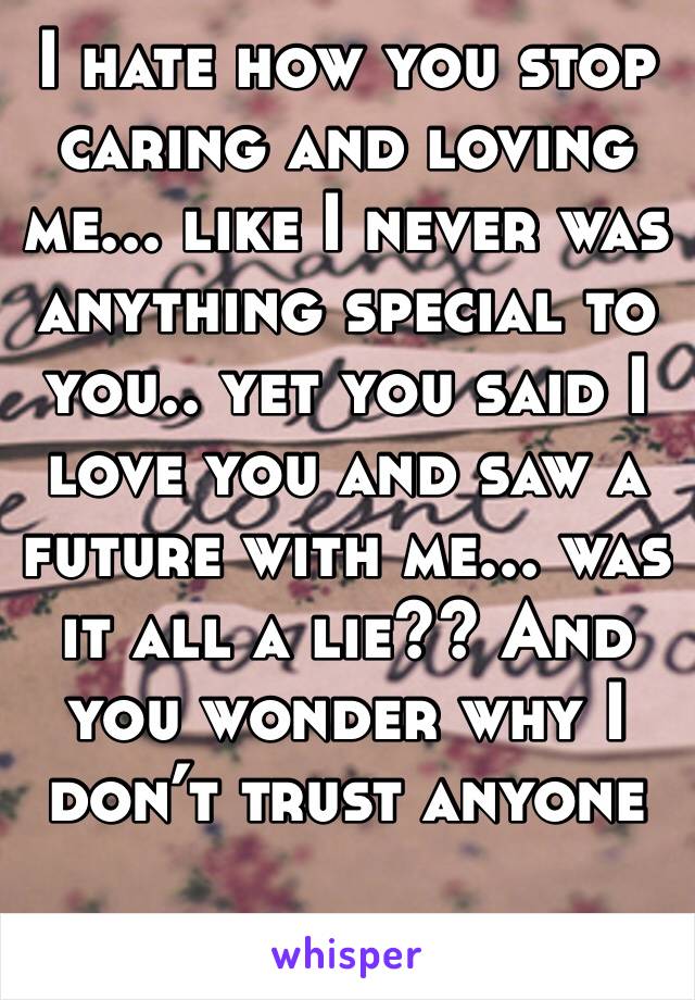 I hate how you stop caring and loving me... like I never was anything special to you.. yet you said I love you and saw a future with me... was it all a lie?? And you wonder why I don’t trust anyone 