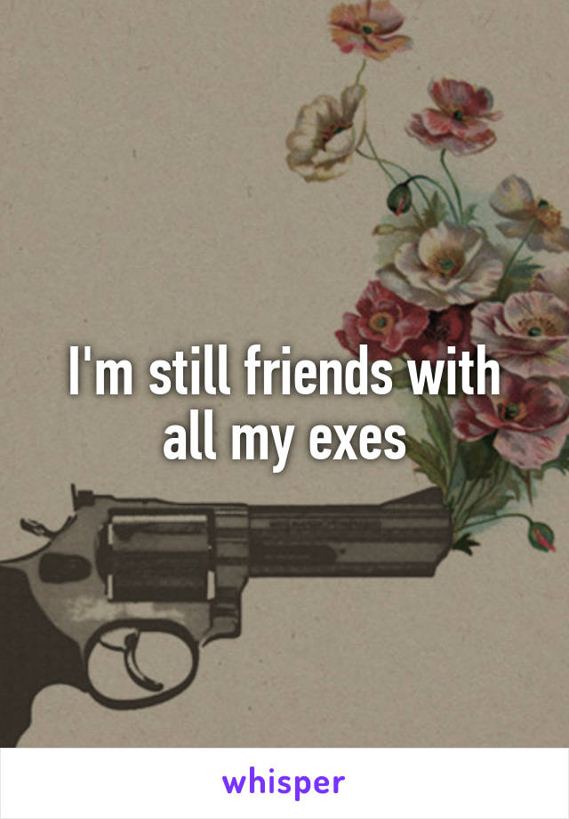 I'm still friends with all my exes