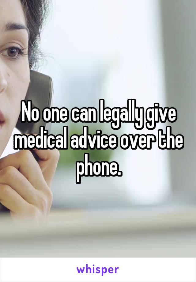 No one can legally give medical advice over the phone.