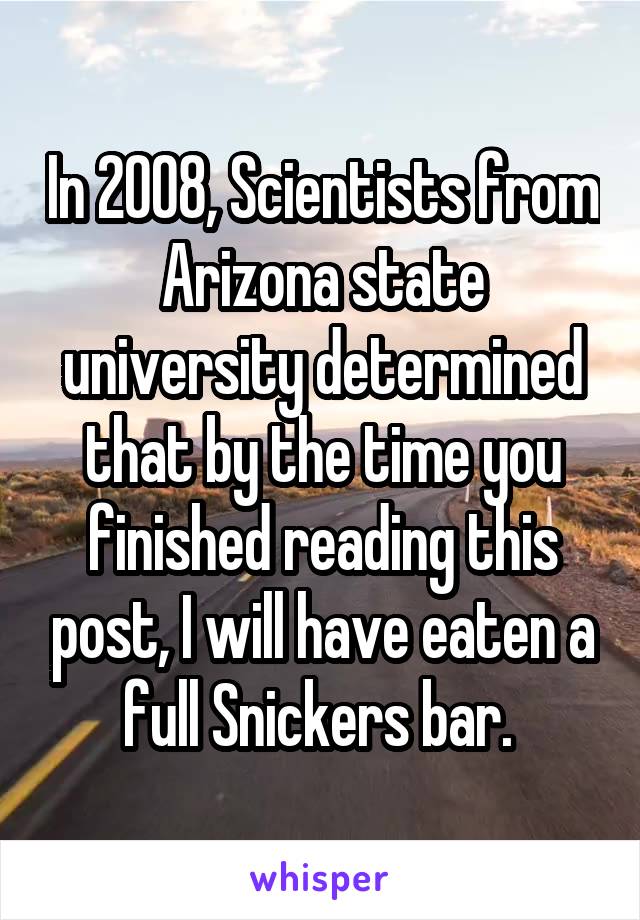 In 2008, Scientists from Arizona state university determined that by the time you finished reading this post, I will have eaten a full Snickers bar. 