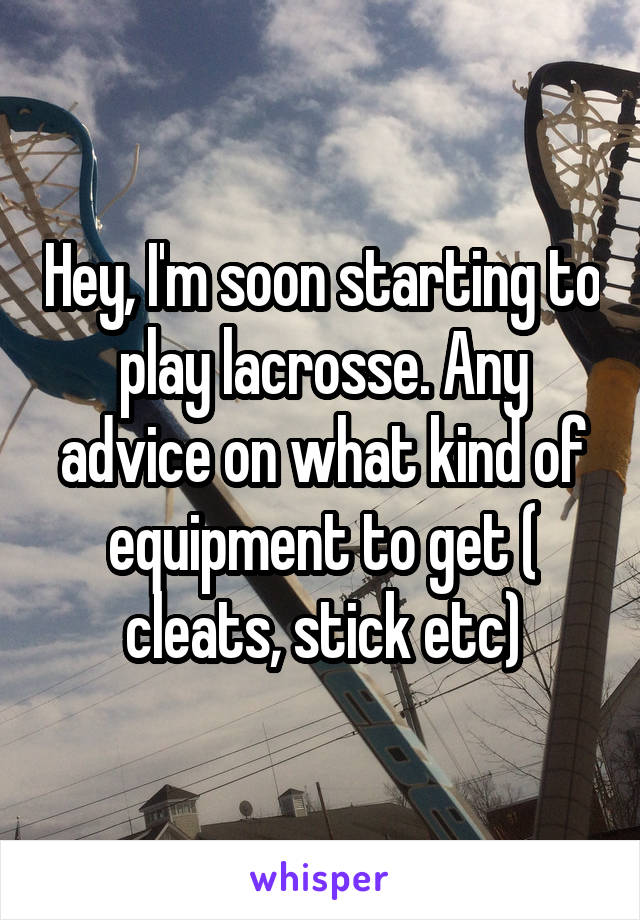 Hey, I'm soon starting to play lacrosse. Any advice on what kind of equipment to get ( cleats, stick etc)