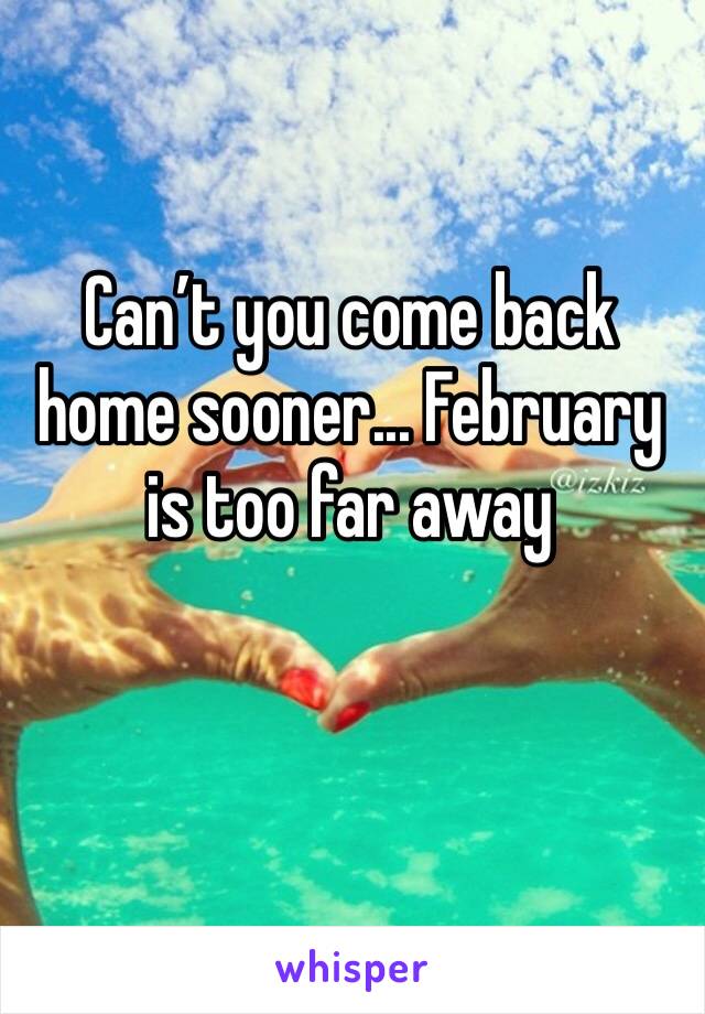 Can’t you come back home sooner... February is too far away 