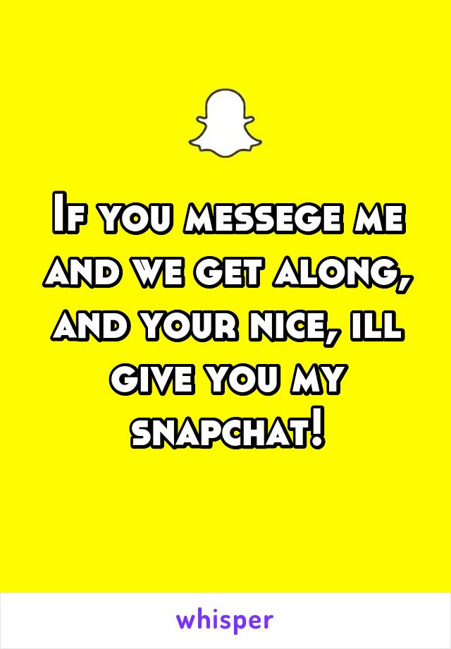 If you messege me and we get along, and your nice, ill give you my snapchat!