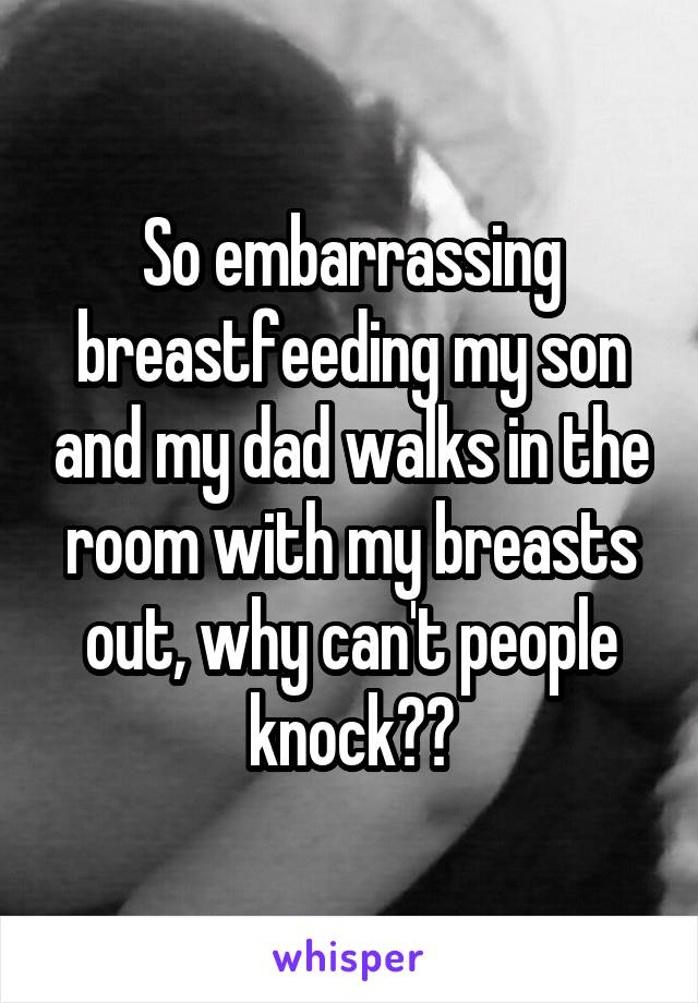 So embarrassing breastfeeding my son and my dad walks in the room with my breasts out, why can't people knock??