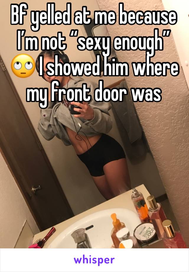 Bf yelled at me because I’m not “sexy enough” 🙄 I showed him where my front door was